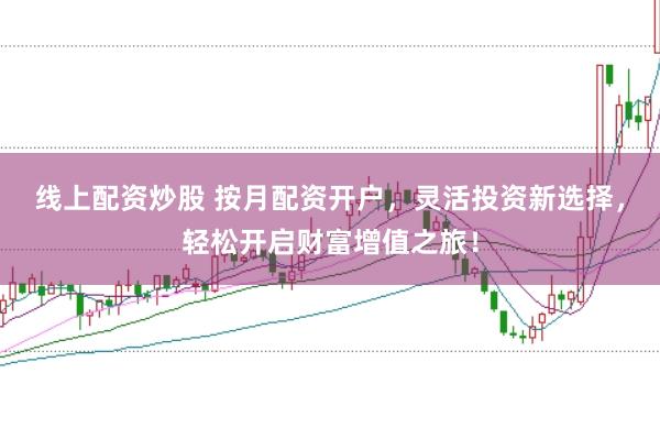 线上配资炒股 按月配资开户，灵活投资新选择，轻松开启财富增值之旅！