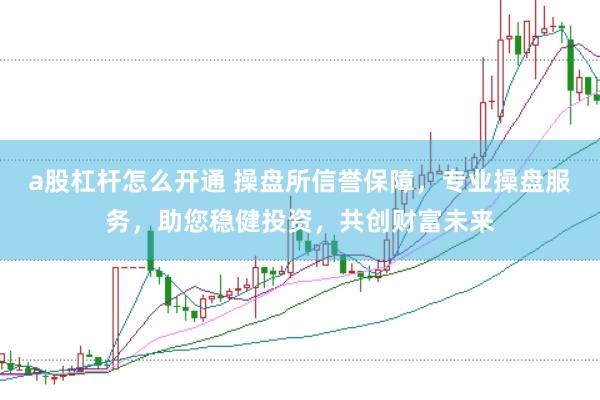 a股杠杆怎么开通 操盘所信誉保障，专业操盘服务，助您稳健投资，共创财富未来
