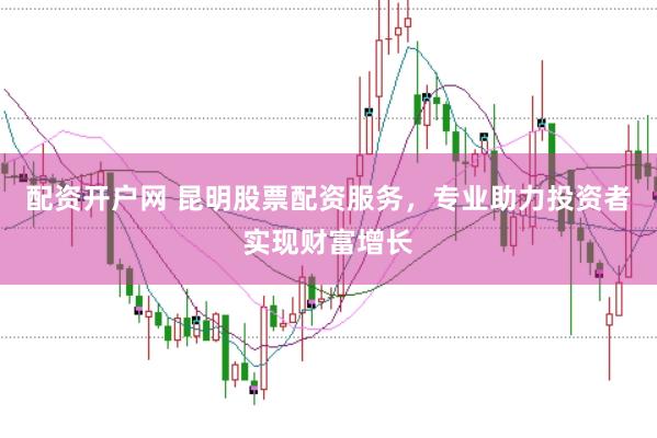 配资开户网 昆明股票配资服务，专业助力投资者实现财富增长
