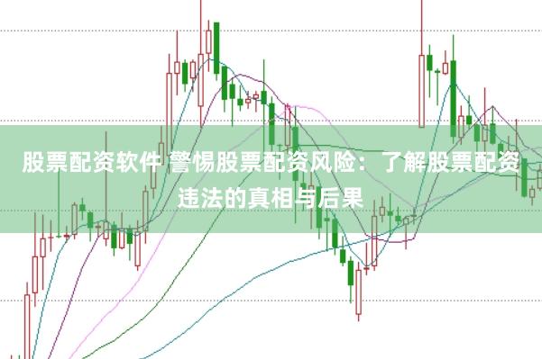 股票配资软件 警惕股票配资风险：了解股票配资违法的真相与后果