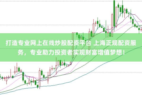 打造专业网上在线炒股配资平台 上海正规配资服务，专业助力投资者实现财富增值梦想！