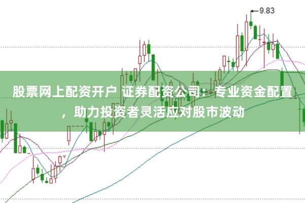 股票网上配资开户 证券配资公司：专业资金配置，助力投资者灵活应对股市波动