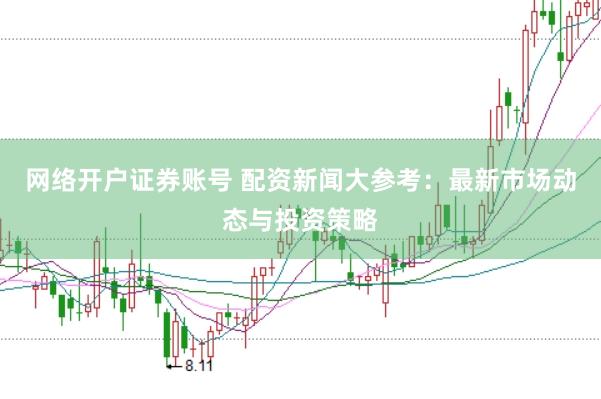 网络开户证券账号 配资新闻大参考：最新市场动态与投资策略
