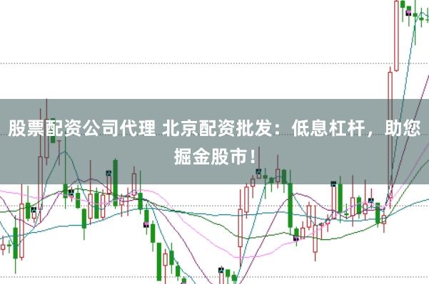 股票配资公司代理 北京配资批发：低息杠杆，助您掘金股市！