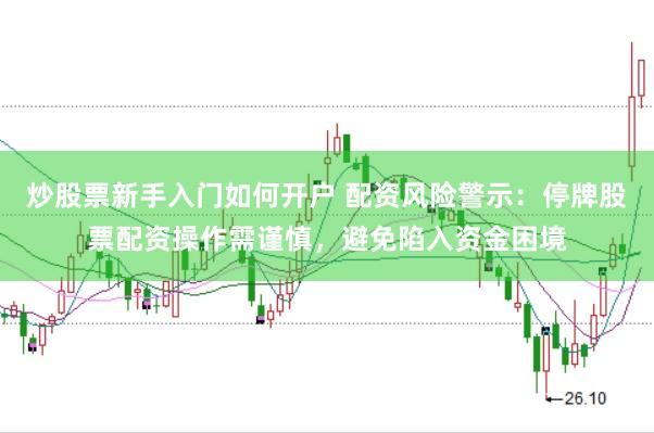 炒股票新手入门如何开户 配资风险警示：停牌股票配资操作需谨慎，避免陷入资金困境