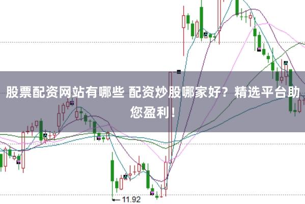 股票配资网站有哪些 配资炒股哪家好？精选平台助您盈利！