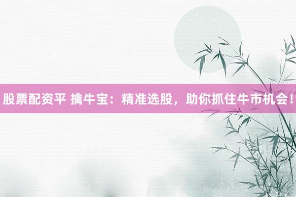 股票配资平 擒牛宝：精准选股，助你抓住牛市机会！