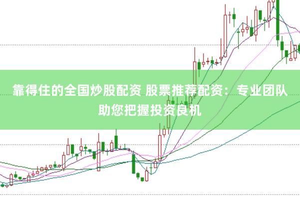 靠得住的全国炒股配资 股票推荐配资：专业团队助您把握投资良机