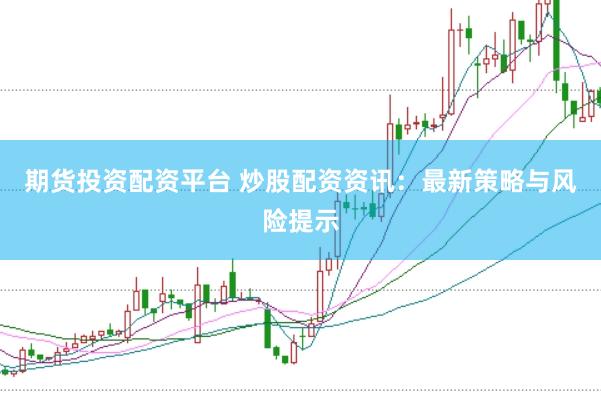 期货投资配资平台 炒股配资资讯：最新策略与风险提示