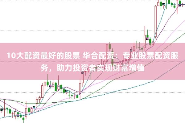 10大配资最好的股票 华合配资：专业股票配资服务，助力投资者实现财富增值