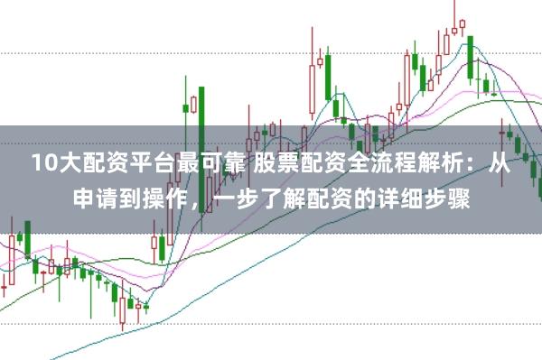 10大配资平台最可靠 股票配资全流程解析：从申请到操作，一步了解配资的详细步骤