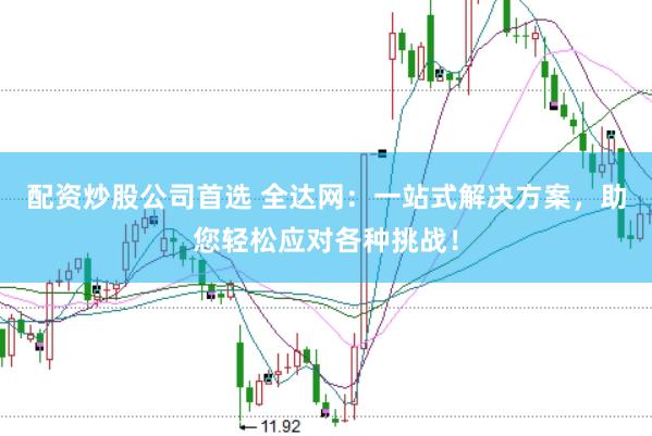 配资炒股公司首选 全达网：一站式解决方案，助您轻松应对各种挑战！
