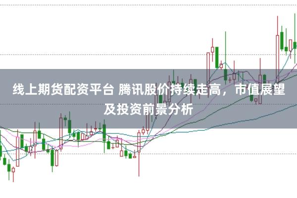 线上期货配资平台 腾讯股价持续走高，市值展望及投资前景分析