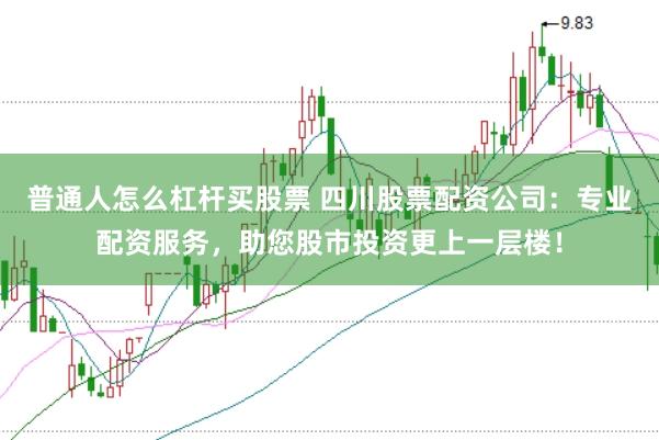普通人怎么杠杆买股票 四川股票配资公司：专业配资服务，助您股市投资更上一层楼！