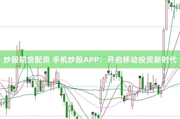 炒股期货配资 手机炒股APP：开启移动投资新时代