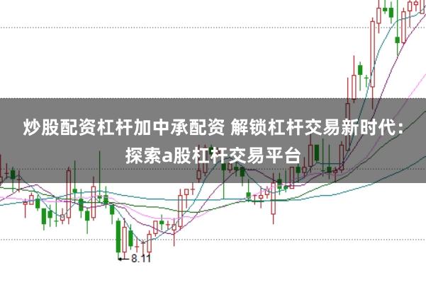 炒股配资杠杆加中承配资 解锁杠杆交易新时代：探索a股杠杆交易平台