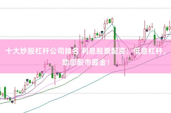 十大炒股杠杆公司排名 利息股票配资：低息杠杆，助您股市掘金！