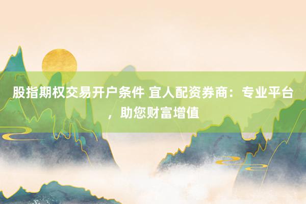 股指期权交易开户条件 宜人配资券商：专业平台，助您财富增值