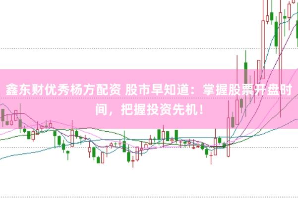 鑫东财优秀杨方配资 股市早知道：掌握股票开盘时间，把握投资先机！