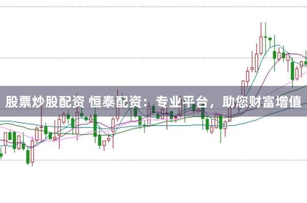 股票炒股配资 恒泰配资：专业平台，助您财富增值
