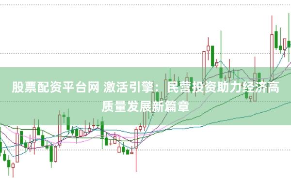 股票配资平台网 激活引擎：民营投资助力经济高质量发展新篇章
