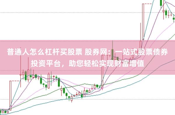 普通人怎么杠杆买股票 股券网：一站式股票债券投资平台，助您轻松实现财富增值