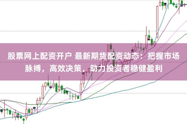 股票网上配资开户 最新期货配资动态：把握市场脉搏，高效决策，助力投资者稳健盈利