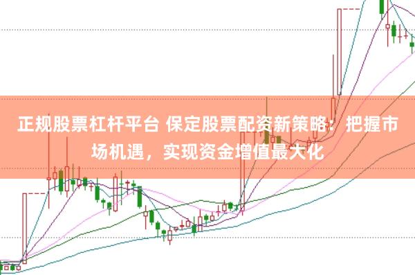 正规股票杠杆平台 保定股票配资新策略：把握市场机遇，实现资金增值最大化