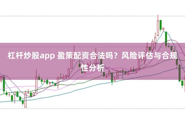 杠杆炒股app 盈策配资合法吗？风险评估与合规性分析