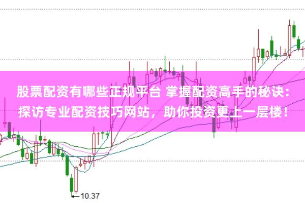 股票配资有哪些正规平台 掌握配资高手的秘诀：探访专业配资技巧网站，助你投资更上一层楼！