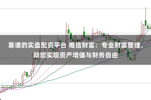 靠谱的实盘配资平台 唯信财富：专业财富管理，助您实现资产增值与财务自由