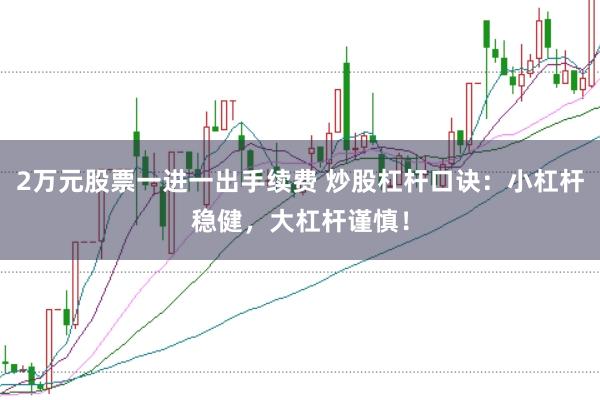 2万元股票一进一出手续费 炒股杠杆口诀：小杠杆稳健，大杠杆谨慎！