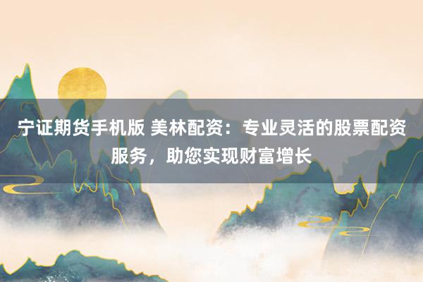 宁证期货手机版 美林配资：专业灵活的股票配资服务，助您实现财富增长