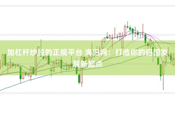 加杠杆炒股的正规平台 海归网：打造你的归国发展新起点