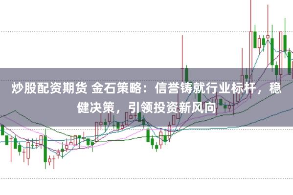 炒股配资期货 金石策略：信誉铸就行业标杆，稳健决策，引领投资新风向