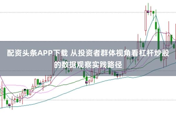 配资头条APP下载 从投资者群体视角看杠杆炒股的数据观察实践路径