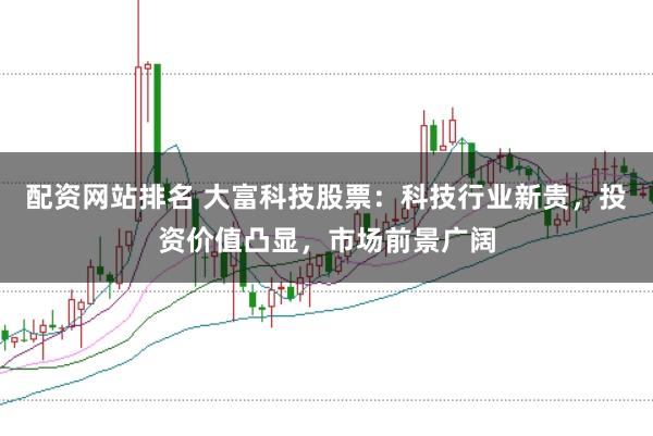 配资网站排名 大富科技股票：科技行业新贵，投资价值凸显，市场前景广阔