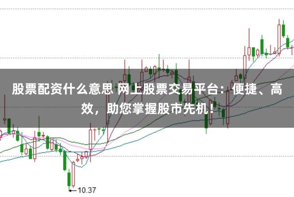 股票配资什么意思 网上股票交易平台：便捷、高效，助您掌握股市先机！