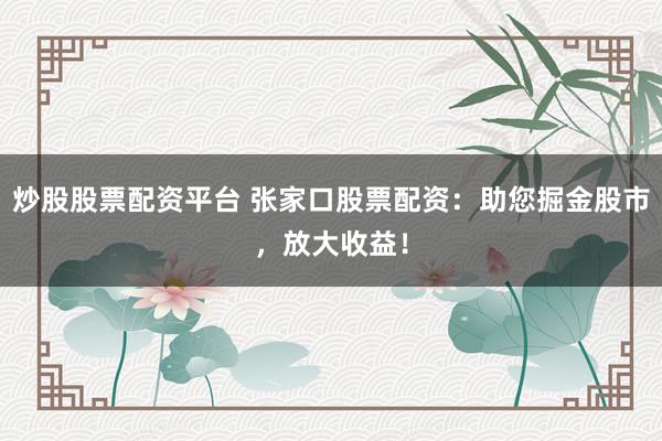 炒股股票配资平台 张家口股票配资：助您掘金股市，放大收益！