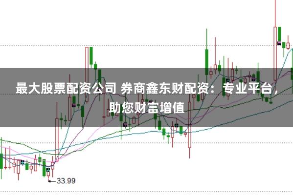 最大股票配资公司 券商鑫东财配资：专业平台，助您财富增值