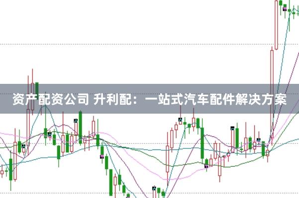资产配资公司 升利配：一站式汽车配件解决方案