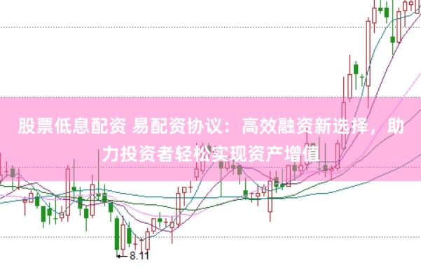 股票低息配资 易配资协议：高效融资新选择，助力投资者轻松实现资产增值