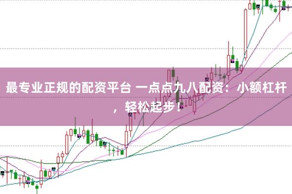 最专业正规的配资平台 一点点九八配资：小额杠杆，轻松起步！