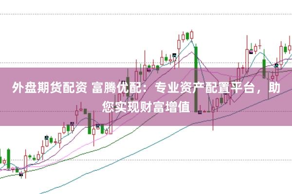外盘期货配资 富腾优配：专业资产配置平台，助您实现财富增值