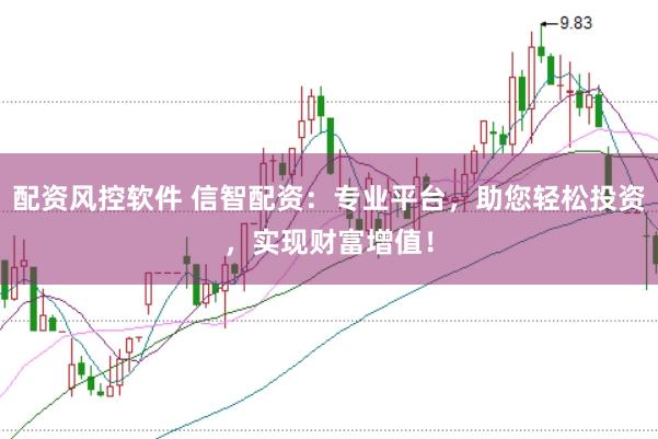配资风控软件 信智配资：专业平台，助您轻松投资，实现财富增值！