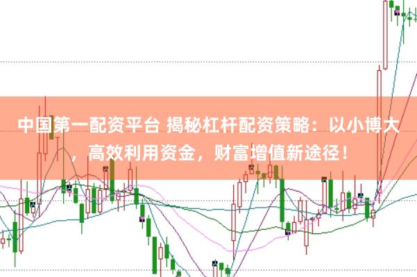 中国第一配资平台 揭秘杠杆配资策略：以小博大，高效利用资金，财富增值新途径！