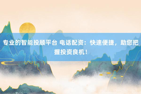 专业的智能投顾平台 电话配资：快速便捷，助您把握投资良机！