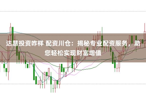 达慧投资咋样 配资川仓：揭秘专业配资服务，助您轻松实现财富增值