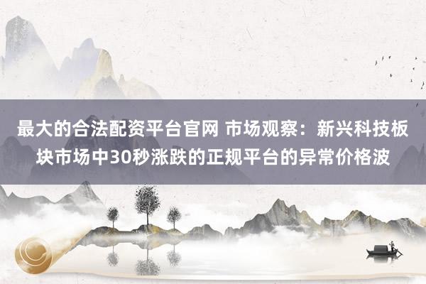 最大的合法配资平台官网 市场观察：新兴科技板块市场中30秒涨跌的正规平台的异常价格波