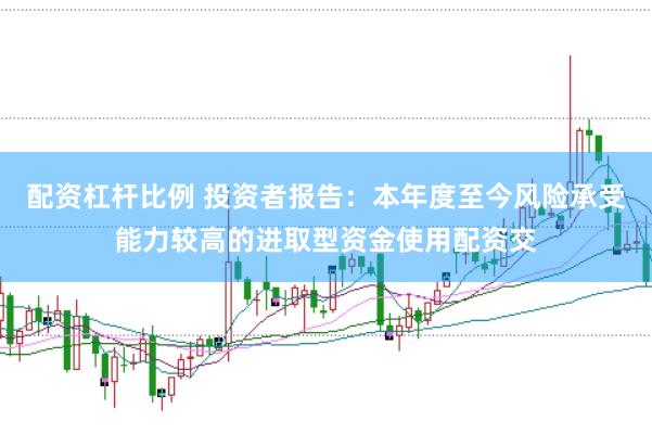 配资杠杆比例 投资者报告：本年度至今风险承受能力较高的进取型资金使用配资交